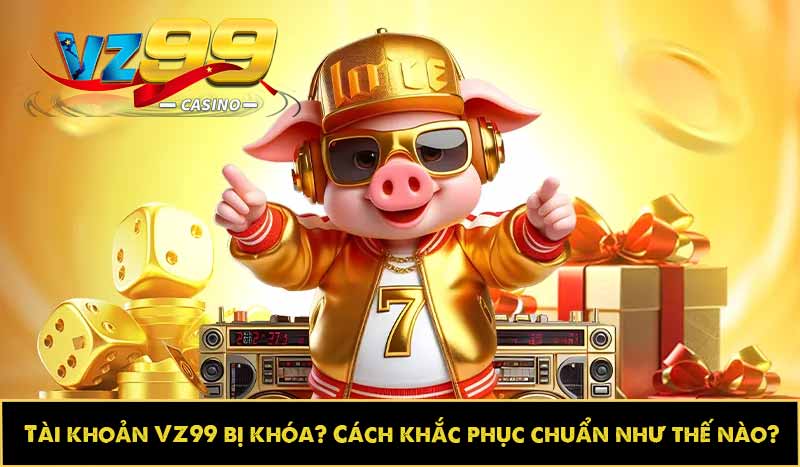 Tài khoản VZ99 bị khóa? Cách khắc phục chuẩn như thế nào?